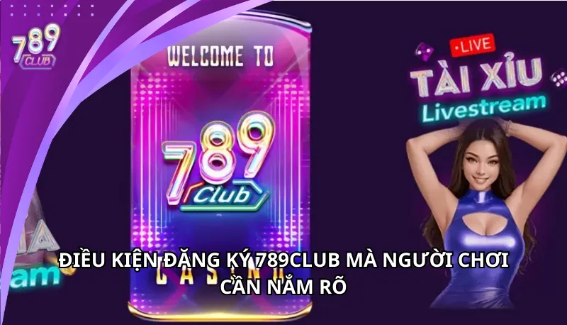 Điều kiện đăng ký 789Club người chơi cần rõ